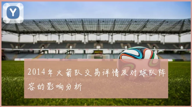 2014年火箭队交易详情及对球队阵容的影响分析