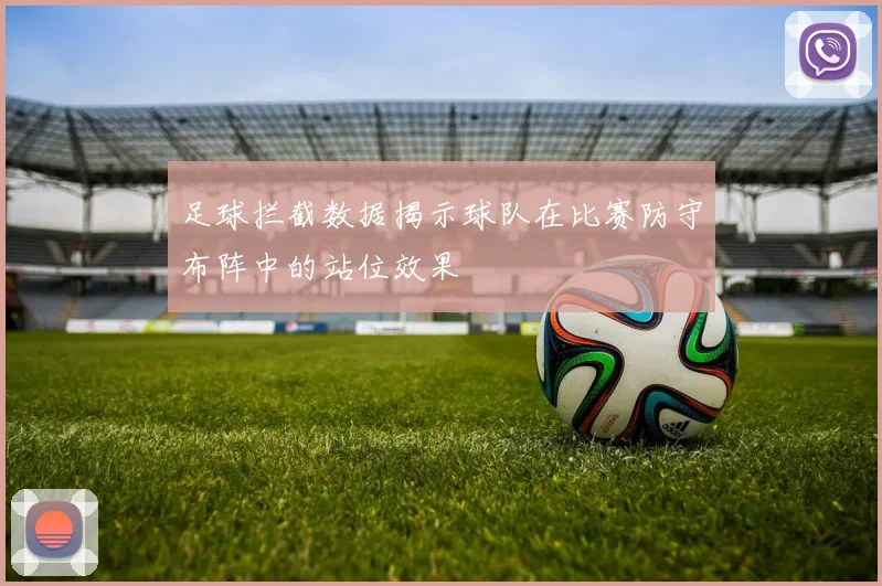 足球拦截数据揭示球队在比赛防守布阵中的站位效果