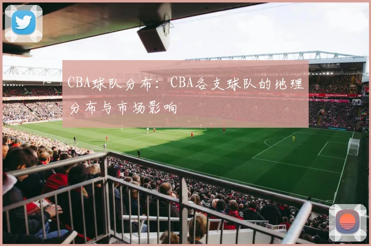 CBA球队分布：CBA各支球队的地理分布与市场影响
