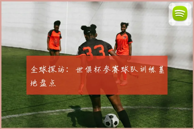 全球探访：世俱杯参赛球队训练基地盘点